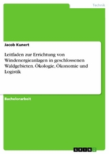 Leitfaden zur Errichtung von Windenergieanlagen in geschlossenen Waldgebieten. Ökologie, Ökonomie und Logistik - Jacob Kunert