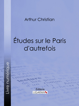Études sur le Paris d''autrefois -  Arthur Christian,  Ligaran