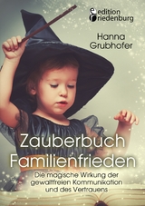 Zauberbuch Familienfrieden - Die magische Wirkung der gewaltfreien Kommunikation und des Vertrauens - Grubhofer Hanna