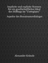 Implizite und explizite Normen für ein gesellschaftliches Ideal des Höflings im "Cortegiano" - Aspekte des Renaissancedialoges - Alexander Kränzle