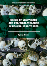 Crisis of Legitimacy and Political Violence in Uganda, 1890 to 1979 - Ogenga Otunnu