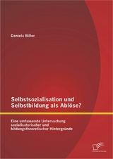 Selbstsozialisation und Selbstbildung als Ablöse? Eine umfassende Untersuchung sozialisatorischer und bildungstheoretischer Hintergründe - Daniela Biller