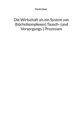 Die Wirtschaft als ein System von (hochkomplexen) Tausch- (und Versorgungs-) Prozessen - Martin Stotz