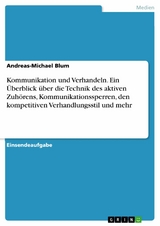 Kommunikation und Verhandeln. Ein Überblick über die Technik des aktiven Zuhörens, Kommunikationssperren, den kompetitiven Verhandlungsstil und mehr - Andreas-Michael Blum