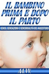 Il bambino prima e dopo il parto - Sensi, sensazioni e sensorialità del nascituro - Aa. Vv.