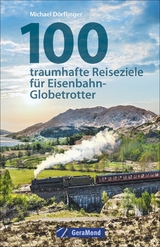 100 traumhafte Reiseziele für Eisenbahn-Globetrotter - Michael Dörflinger