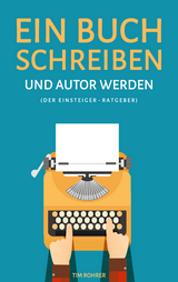 Ein Buch schreiben und Autor werden (Der Einsteiger-Ratgeber) - Tim Rohrer