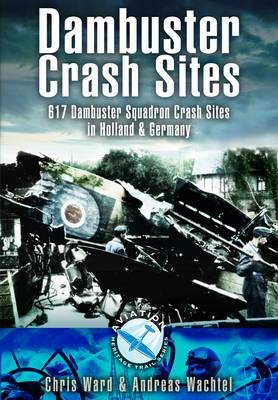 Dambuster Raid Crash Sites: 617 Squadron in Holland and Germany - Chris Ward, Andreas Wachtel