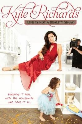 Life is Not a Reality Show: Keeping It Real with the Housewife Who Does It All - Kyle Richards