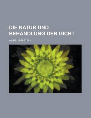 Die Natur Und Behandlung Der Gicht - Wilhelm Ebstein