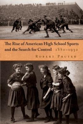 The Rise of American High School Sports and the Search for Control, 1880-1930 - Robert Pruter