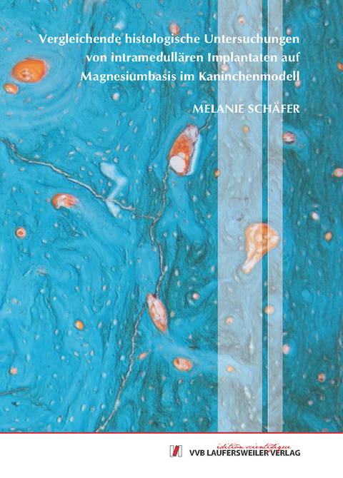 Vergleichende histologische Untersuchungen von intramedullären Implantaten auf Magnesiumbasis im Kaninchenmodell - Melanie Schäfer