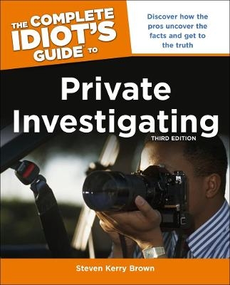 The Complete Idiot's Guide To Private Investigating, Third Edition - Steven Kerry Brown