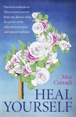Heal Yourself – Practical methods on how to heal yourself from any disease using the power of  the subconscious mind and  natural medicine. - Max Corradi