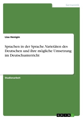 Sprachen in der Sprache. VarietÃ¤ten des Deutschen und ihre mÃ¶gliche Umsetzung im Deutschunterricht - Lisa Henigin