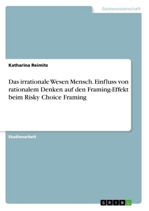 Das irrationale Wesen Mensch. Einfluss von rationalem Denken auf den Framing-Effekt beim Risky Choice Framing - Katharina Reimitz