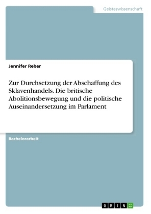 Zur Durchsetzung der Abschaffung des Sklavenhandels. Die britische Abolitionsbewegung und die politische Auseinandersetzung im Parlament - Jennifer Reber