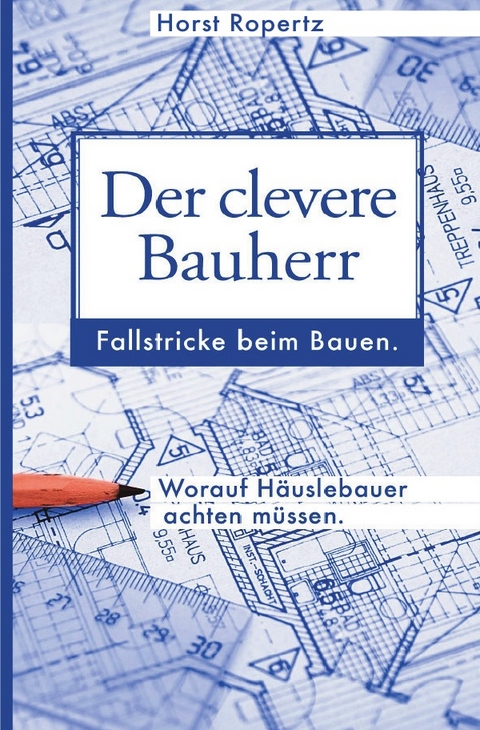 Der clevere Bauherr. Fallstricke beim Bauen. Worauf Häuslebauer achten müssen. - Horst Ropertz