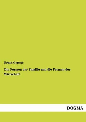 Die Formen der Familie und die Formen der Wirtschaft - Ernst Grosse