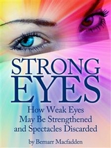 Strong Eyes: How Weak Eyes May Be Strengthened And Spectacles Discarded - Bernarr MacFadden