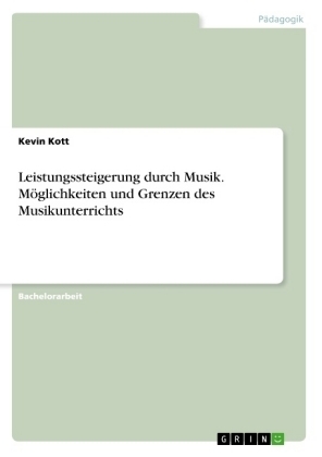 Leistungssteigerung durch Musik. MÃ¶glichkeiten und Grenzen des Musikunterrichts - Kevin Kott