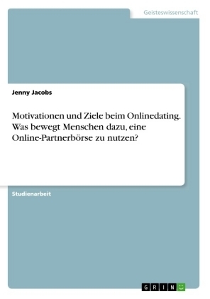 Motivationen und Ziele beim Onlinedating. Was bewegt Menschen dazu, eine Online-Partnerbörse zu nutzen? - Jenny Jacobs