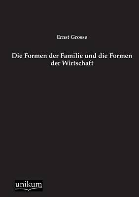 Die Formen der Familie und die Formen der Wirtschaft - Ernst Grosse