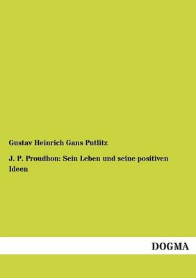 J. P. Proudhon: Sein Leben und seine positiven Ideen - Gustav H. Gans Putlitz