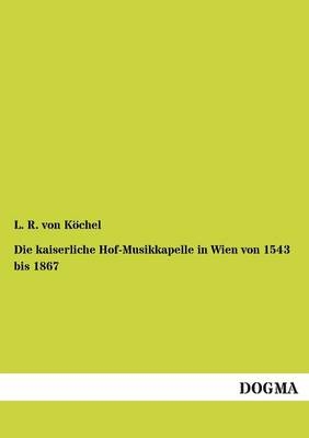 Die kaiserliche Hof-Musikkapelle in Wien von 1543 bis 1867 - L. R. von KÃ¶chel