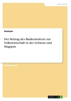 Der Beitrag des Bankensektors zur Volkswirtschaft in der Schweiz und Singapur -  Anonymous