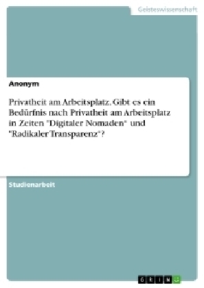 Privatheit am Arbeitsplatz. Gibt es ein Bedürfnis nach Privatheit am Arbeitsplatz in Zeiten "Digitaler Nomaden" und "Radikaler Transparenz"? -  Anonym