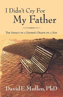 I Didn't Cry For My Father, The Impact of a Father's Death on a Son - David E Mullen