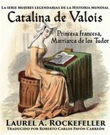 Catalina de Valois. Princesa francesa, matriarca de los Tudor -  Laurel A. Rockefeller