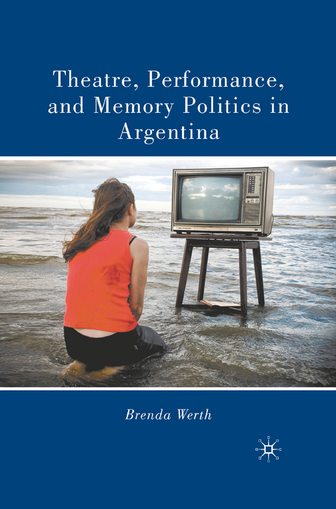 Theatre, Performance, and Memory Politics in Argentina - B. Werth