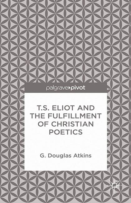 T.S. Eliot and the Fulfillment of Christian Poetics - G. Atkins