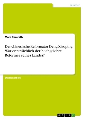 Der chinesische Reformator Deng Xiaoping. War er tatsächlich der hochgelobte Reformer seines Landes? - Marc Damrath