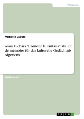 Assia Djebars "LÂ¿Amour, la Fantasia" als lieu de mÃ©moire fÃ¼r das kulturelle GedÃ¤chtnis Algeriens - Michaela Caputo