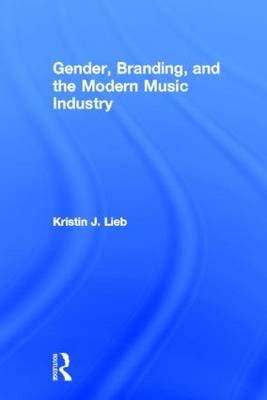 Gender, Branding, and the Modern Music Industry - Kristin J. Lieb
