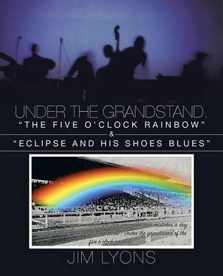 Under The Grandstand. The Five O'clock Rainbow & Eclipse and His Shoes Blues - Jim Lyons