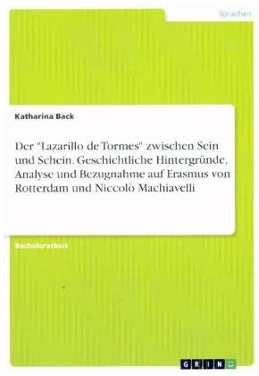 Der "Lazarillo de Tormes" zwischen Sein und Schein. Geschichtliche Hintergründe, Analyse und Bezugnahme auf Erasmus von Rotterdam und Niccolò Machiavelli - Katharina Back
