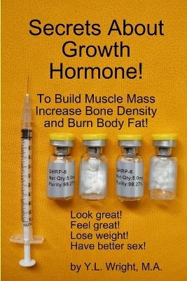 Secrets About Growth Hormone To Build Muscle Mass, Increase Bone Density, And Burn Body Fat! - Y.L. Wright