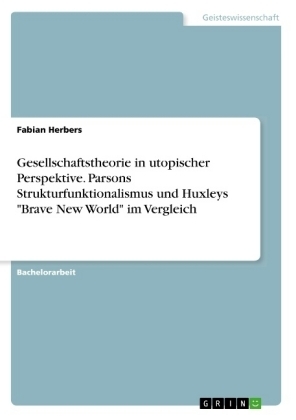 Gesellschaftstheorie in utopischer Perspektive. Parsons Strukturfunktionalismus und Huxleys "Brave New World" im Vergleich - Fabian Herbers