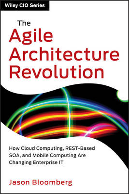 The Agile Architecture Revolution – How Cloud Computing, REST–Based SOA, and Mobile Computing are Changing Enterprise IT - Jason Bloomberg