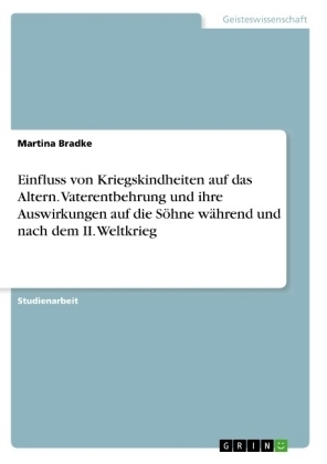 Einfluss von Kriegskindheiten auf das Altern. Vaterentbehrung und ihre Auswirkungen auf die SÃ¶hne wÃ¤hrend und nach dem II. Weltkrieg - Martina Bradke