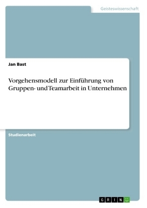Vorgehensmodell zur Einführung von Gruppen- und Teamarbeit in Unternehmen - Jan Bast