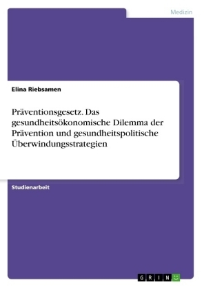 Präventionsgesetz. Das gesundheitsökonomische Dilemma der Prävention und gesundheitspolitische Überwindungsstrategien - Elina Riebsamen