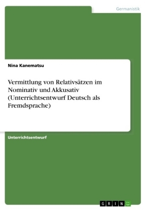 Vermittlung von RelativsÃ¤tzen im Nominativ und Akkusativ (Unterrichtsentwurf Deutsch als Fremdsprache) - Nina Kanematsu