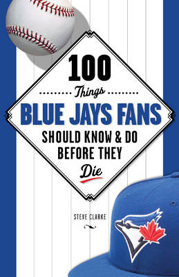 100 Things Blue Jays Fans Should Know & Do Before They Die - Steve Clarke