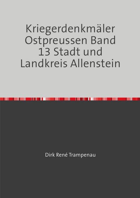 Kriegerdenkmäler Ostpreussen / Kriegerdenkmäler Ostpreussen Band 13 Stadt und Landkreis Allenstein - Dirk Rene Trampenau