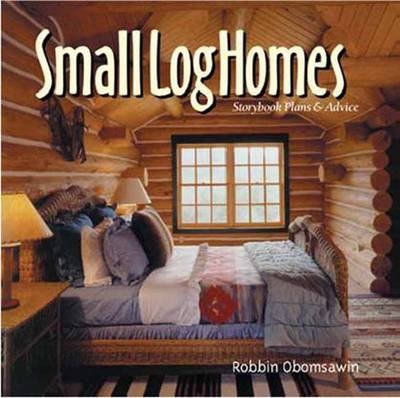 Small Log Homes: Storybook Plans and Advice - Robbin Obomsawin